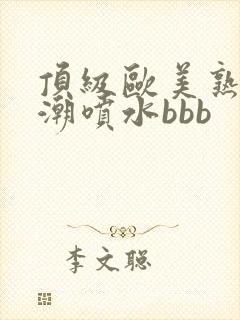 顶级欧美熟妇高潮喷水bbb