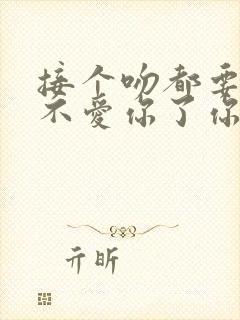 接个吻都要揍我不爱你了你哭什么小说