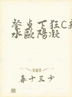 餐桌下狂C亲女水欧阳凝