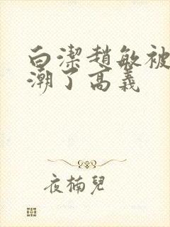 白洁赵敏被弄高潮了高义