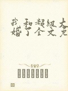 我和超级大佬隐婚了全文免费阅读