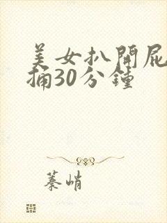 美女扒开屁股爽捅30分钟