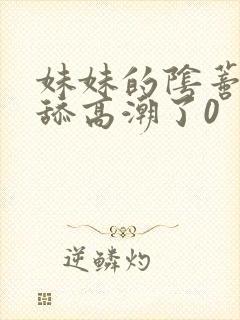 妹妹的阴蒂让我舔高潮了0