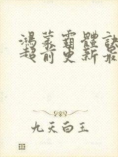 鸿蒙霸体诀纵横超前更新最新章节