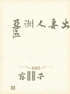 亚洲人妻出轨二区