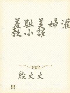 羞耻美妇灌肠调教小说