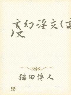 玄幻淫交(高h)文