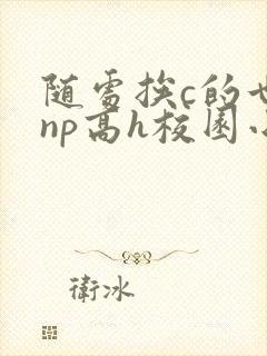 随处挨c的世界np高h校园小说