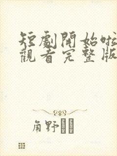 短剧开始啦免费观看完整版高清封面