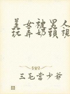 美女被男人侵犯玩弄奶头视频网站