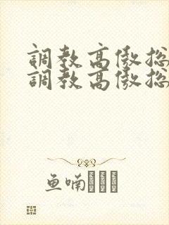 调教高傲总裁《调教高傲总裁》by大白兔