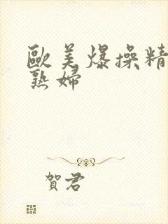 欧美爆操精品老熟妇