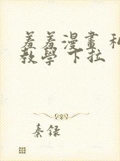 羞羞漫画 私密教学 下拉