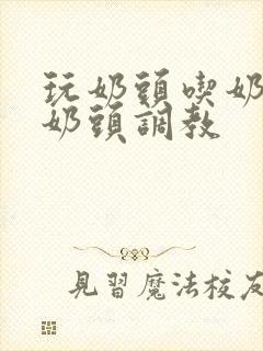 玩奶头吃奶头虐奶头调教