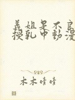 义姐是不良妈妈授乳中动漫第一集