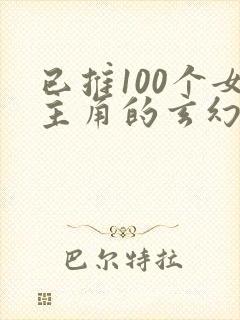 已推100个女主角的玄幻小说