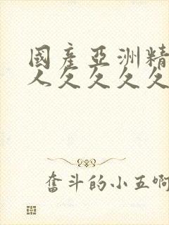 国产亚洲精品女人久久久久久