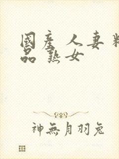 国产 人妻 精品 熟女