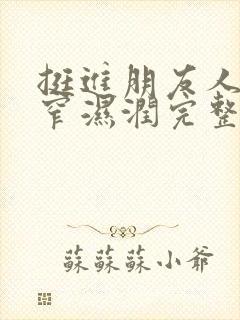 挺进朋友人妻紧窄湿润完整版