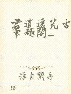 君逍遥荒古圣体笔趣阁_