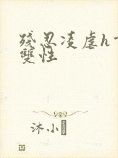 残忍凌虐h重口双性