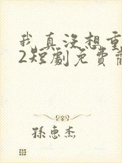 我真没想重生啊2短剧免费观看
