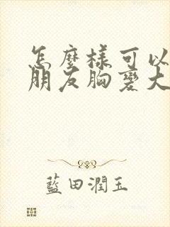 怎么样可以让女朋友胸变大