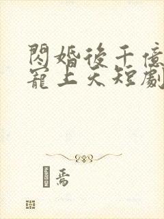 闪婚后千亿老公宠上天短剧