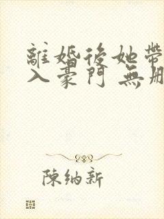 离婚后她带崽嫁入豪门 无删减