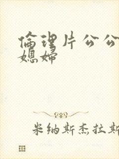 伦理片公公操儿媳妇