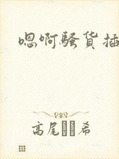 嗯啊骚货插死你