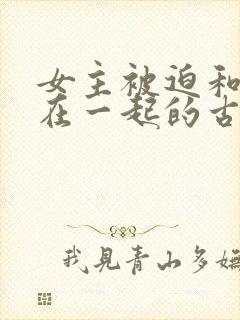 女主被迫和男主在一起的古言