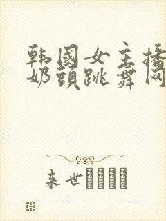 韩国女主播露出奶头跳舞网站视频