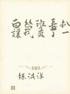 白丝班长扒开腿让我爽了一夜