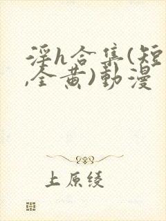 淫h合集(短篇,全黄)动漫