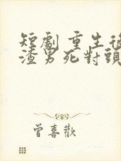 短剧 重生后被渣男死对头宠上天