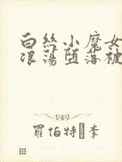 白丝小魔女呻吟浪荡堕落被触手调教
