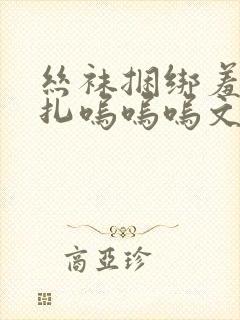 丝袜捆绑羞耻挣扎呜呜呜文章