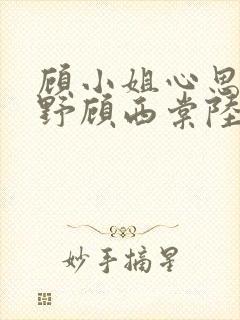 顾小姐心思有点野顾西棠陆东淮