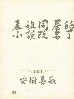 表姐同居的日子小说改名了吗