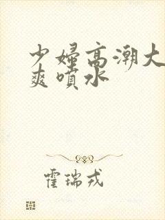 少妇高潮大叫好爽喷水