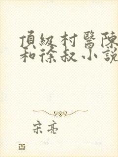 顶级村医陈思雅和徐叔小说阅读免费