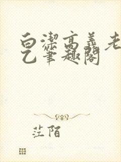 白洁高义老七王乙笔趣阁