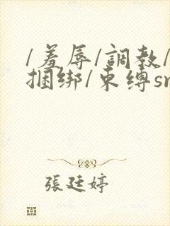 /羞辱/调教/捆绑/束缚sm的小说