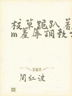 校草跪趴着被sm羞辱调教污文