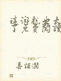 这游戏也太真实了免费阅读免费