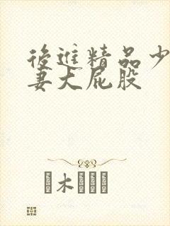 后进精品少妇人妻大屁股