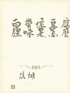 白带像豆腐渣有腥味是怎么回事