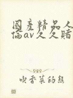 国产精品人妻人伦av久久赌