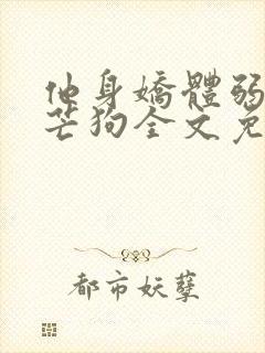 他身娇体弱by芒狗全文免费阅读